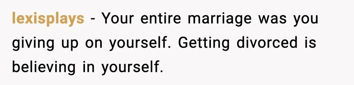 lexisplays - Your entire marriage was you giving up on yourself. Getting divorced is believing in yourself.