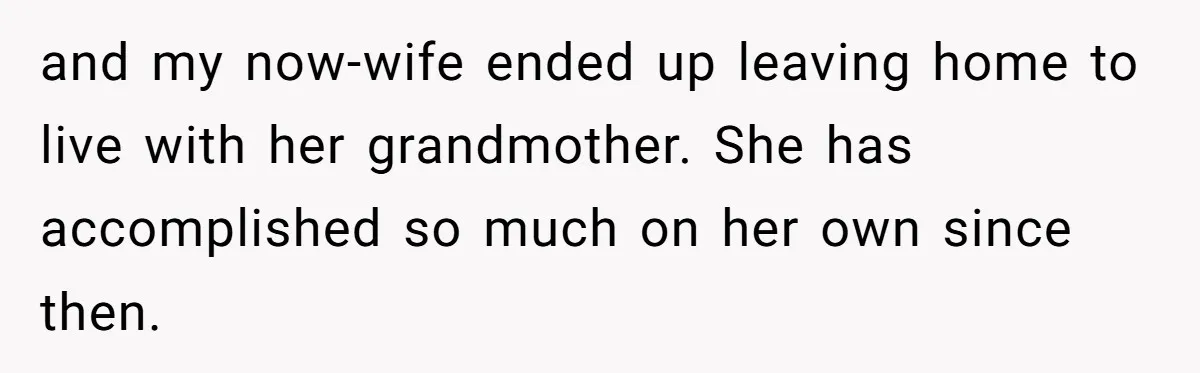and my now-wife ended up leaving home to live with her grandmother. She has accomplished so much on her own since then.