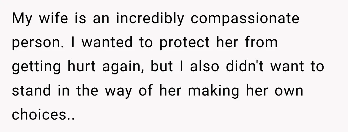 My wife is an incredibly compassionate person. I wanted to protect her from getting hurt again, but I also didn't want to stand in the way of her making her...