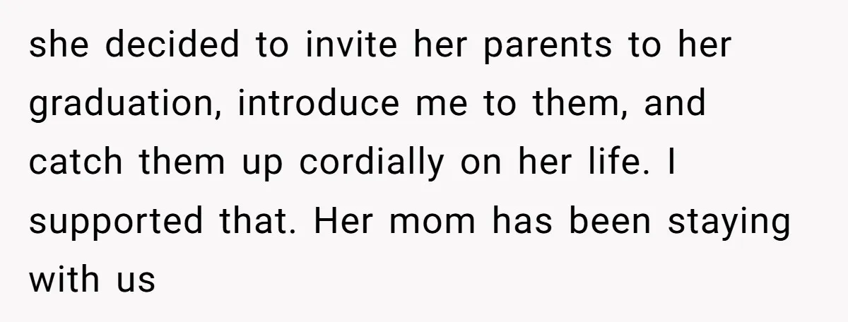 she decided to invite her parents to her graduation, introduce me to them, and catch them up cordially on her life. I supported that. Her mom has been staying with...