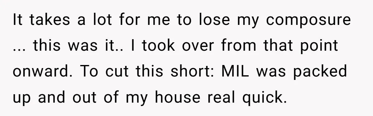 It takes a lot for me to lose my composure ... this was it.. I took over from that point onward. To cut this short: MIL was packed up and...