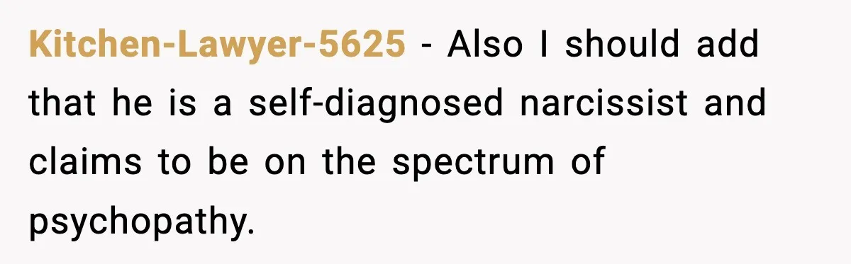 Kitchen-Lawyer-5625 - Also I should add that he is a self-diagnosed narcissist and claims to be on the spectrum of psychopathy.