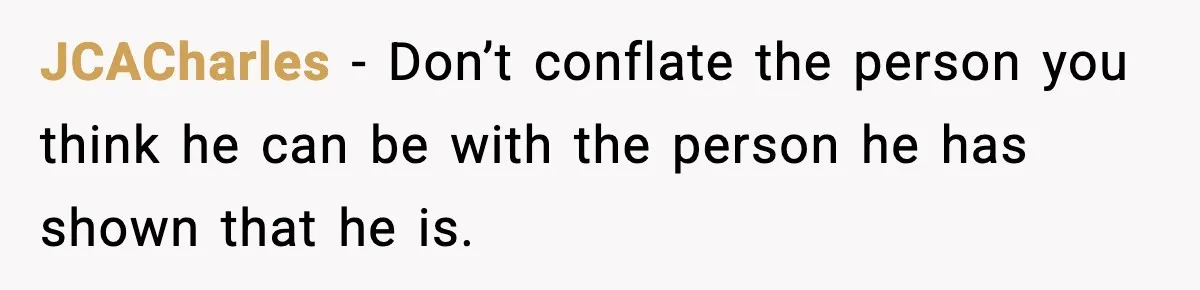 JCACharles - Don’t conflate the person you think he can be with the person he has shown that he is.