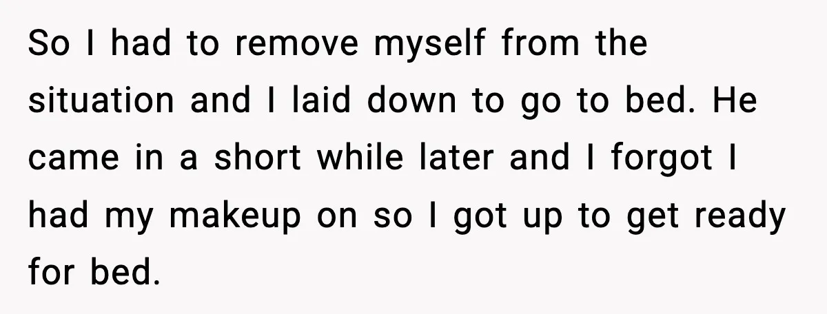 So I had to remove myself from the situation and I laid down to go to bed. He came in a short while later and I forgot I had my...