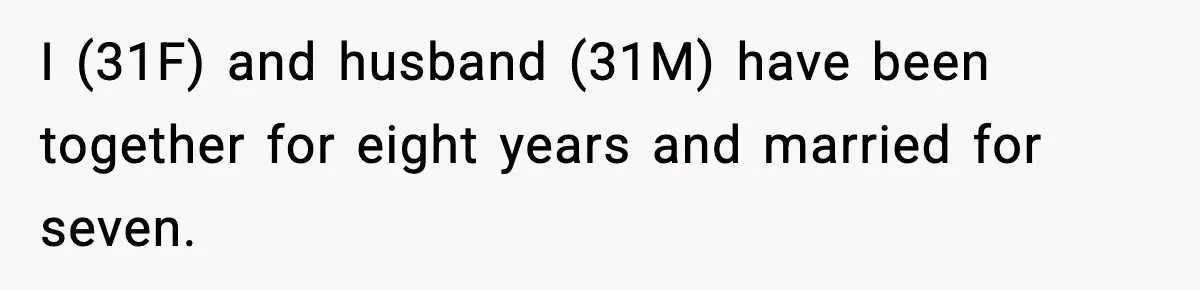 I (31F) and husband (31M) have been together for eight years and married for seven.