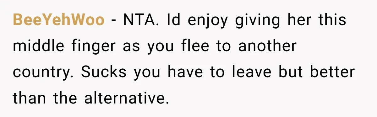 BeeYehWoo - NTA. Id enjoy giving her this middle finger as you flee to another country. Sucks you have to leave but better than the alternative.