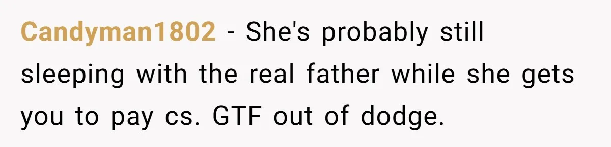 Candyman1802 - She's probably still sleeping with the real father while she gets you to pay cs. GTF out of dodge.
