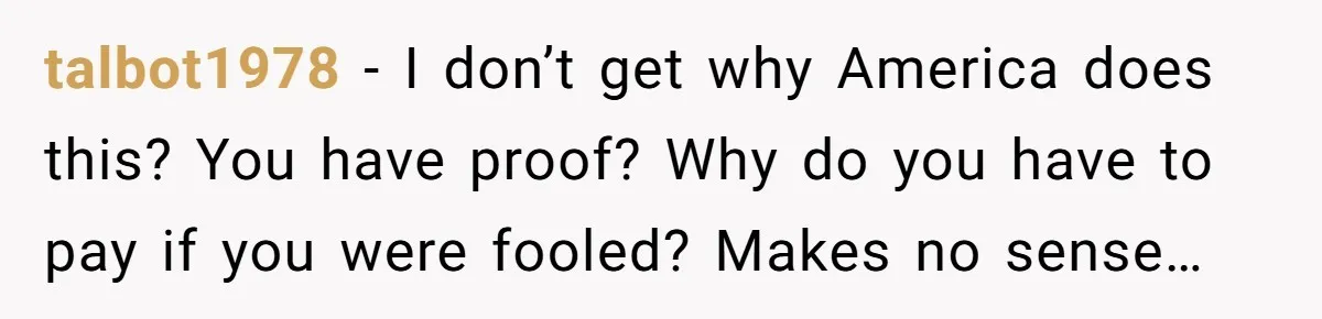 talbot1978 - I don’t get why America does this? You have proof? Why do you have to pay if you were fooled? Makes no sense…