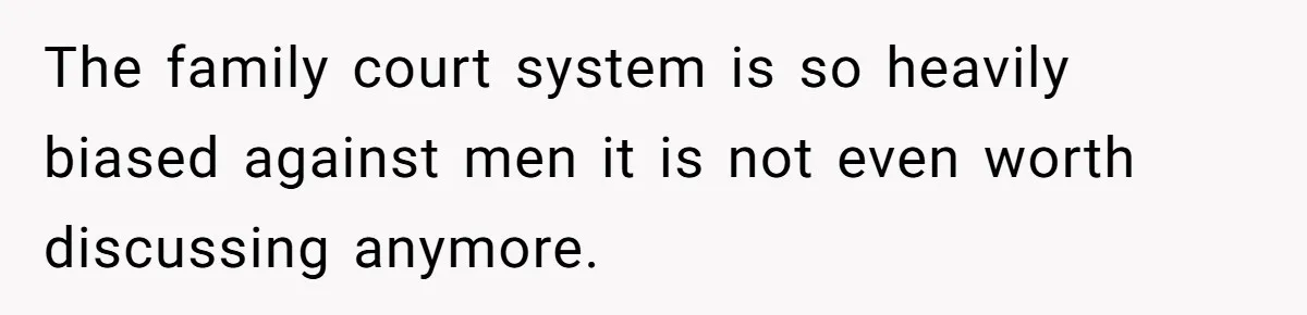 The family court system is so heavily biased against men it is not even worth discussing anymore.