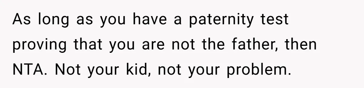 As long as you have a paternity test proving that you are not the father, then NTA. Not your kid, not your problem.