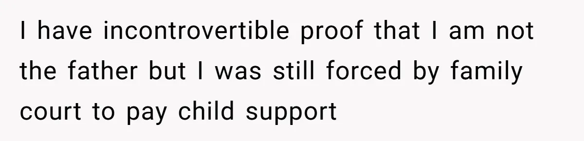 I have incontrovertible proof that I am not the father but I was still forced by family court to pay child support