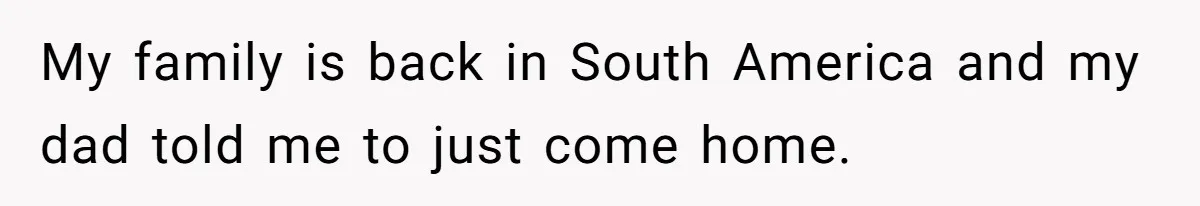 My family is back in South America and my dad told me to just come home.