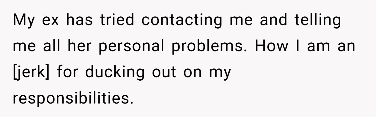 My ex has tried contacting me and telling me all her personal problems. How I am an [jerk] for ducking out on my responsibilities.
