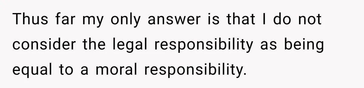 Thus far my only answer is that I do not consider the legal responsibility as being equal to a moral responsibility.
