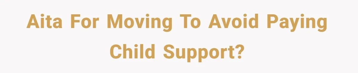 AITA for moving to avoid paying child support?