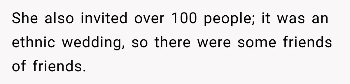 She also invited over 100 people; it was an ethnic wedding, so there were some friends of friends.