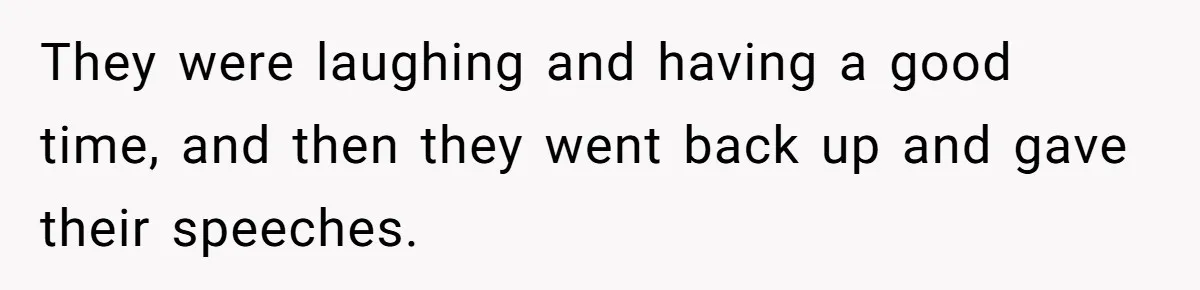 They were laughing and having a good time, and then they went back up and gave their speeches.