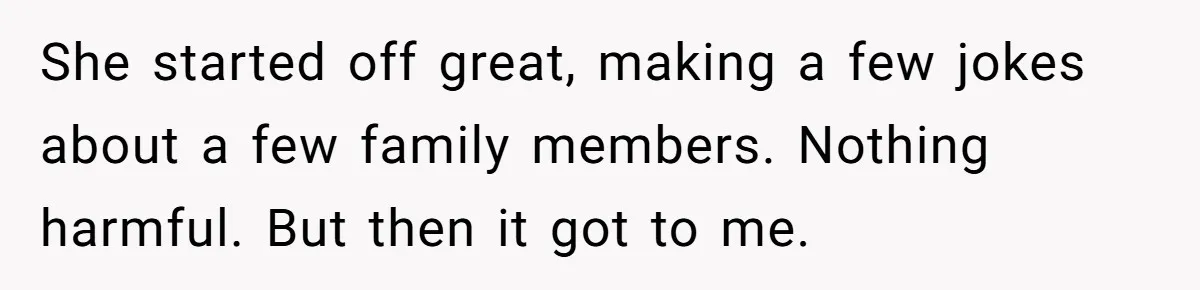 She started off great, making a few jokes about a few family members. Nothing harmful. But then it got to me.