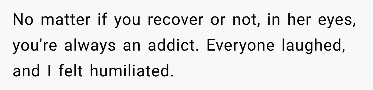 No matter if you recover or not, in her eyes, you're always an addict. Everyone laughed, and I felt humiliated.