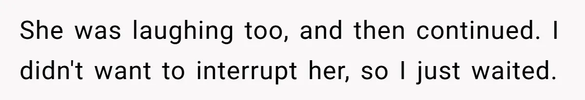 She was laughing too, and then continued. I didn't want to interrupt her, so I just waited.