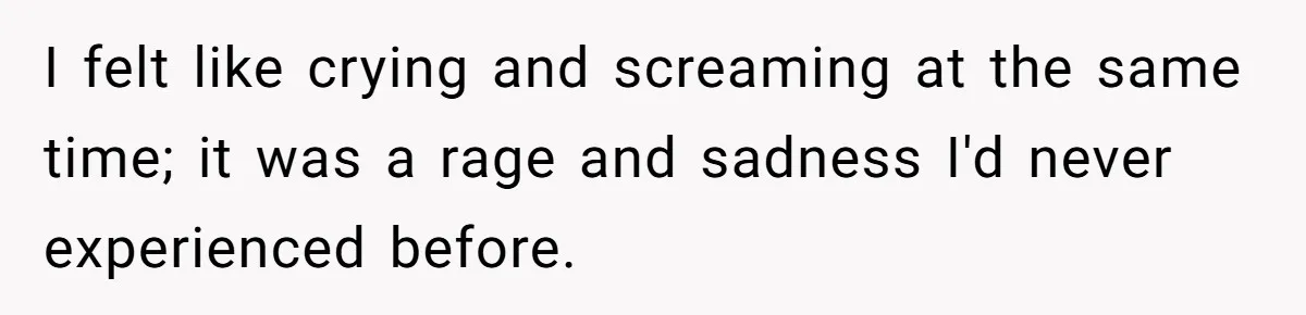 I felt like crying and screaming at the same time; it was a rage and sadness I'd never experienced before.