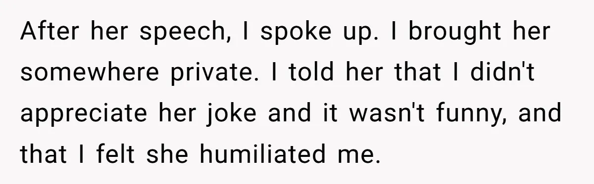 After her speech, I spoke up. I brought her somewhere private. I told her that I didn't appreciate her joke and it wasn't funny, and that I felt she humiliated...