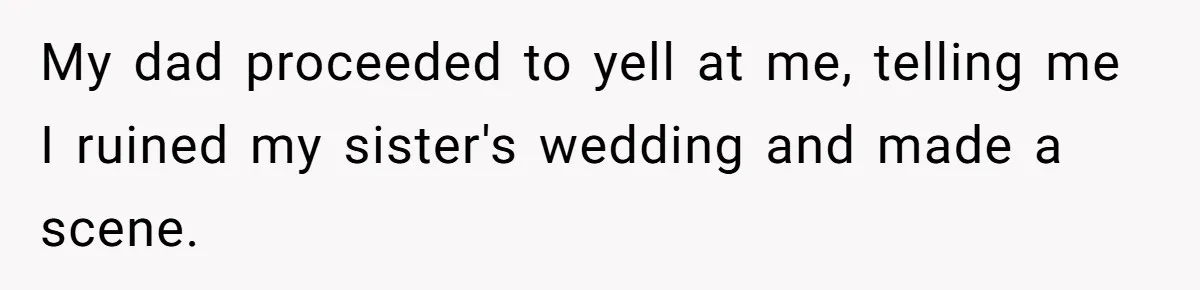 My dad proceeded to yell at me, telling me I ruined my sister's wedding and made a scene.