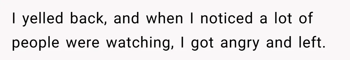 I yelled back, and when I noticed a lot of people were watching, I got angry and left.