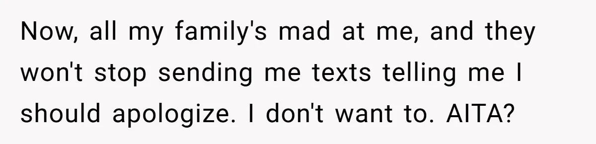 Now, all my family's mad at me, and they won't stop sending me texts telling me I should apologize. I don't want to. AITA?
