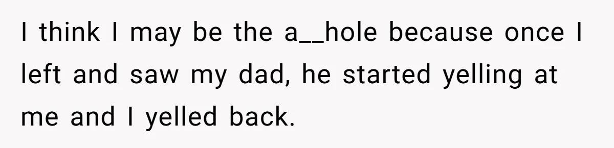 I think I may be the a__hole because once I left and saw my dad, he started yelling at me and I yelled back.