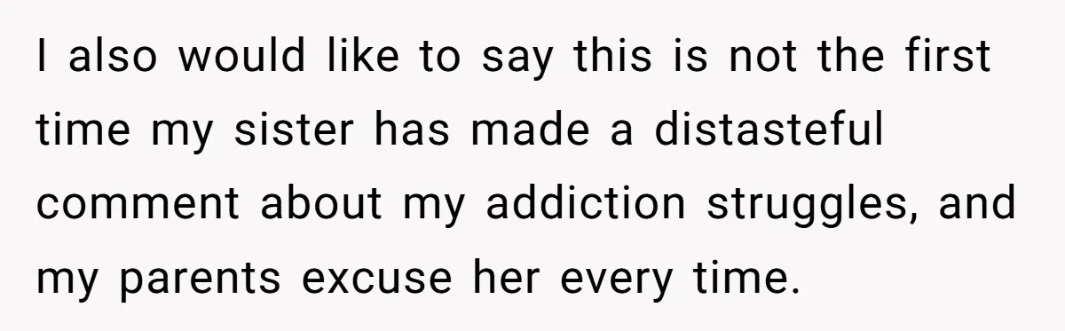 I also would like to say this is not the first time my sister has made a distasteful comment about my addiction struggles, and my parents excuse her every time.