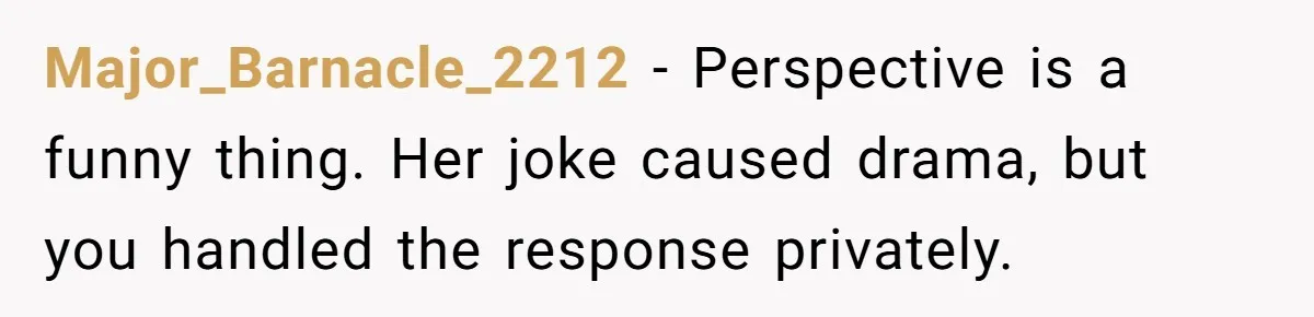 Major_Barnacle_2212 − Perspective is a funny thing. Her joke caused drama, but you handled the response privately.