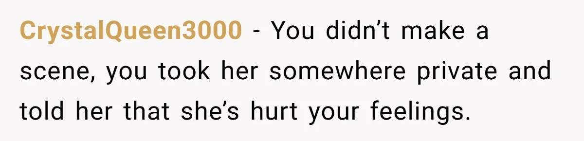 CrystalQueen3000 − You didn’t make a scene, you took her somewhere private and told her that she’s hurt your feelings.