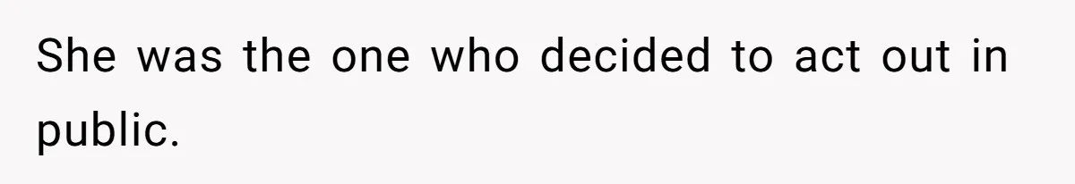 She was the one who decided to act out in public.