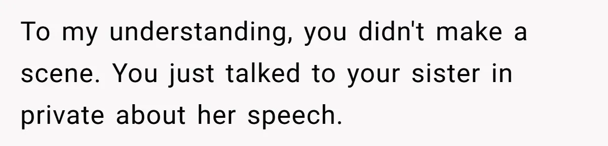 To my understanding, you didn't make a scene. You just talked to your sister in private about her speech.