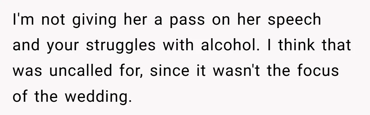 I'm not giving her a pass on her speech and your struggles with alcohol. I think that was uncalled for, since it wasn't the focus of the wedding.