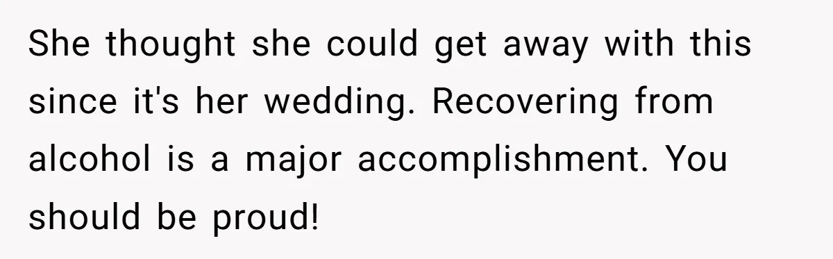 She thought she could get away with this since it's her wedding. Recovering from alcohol is a major accomplishment. You should be proud!