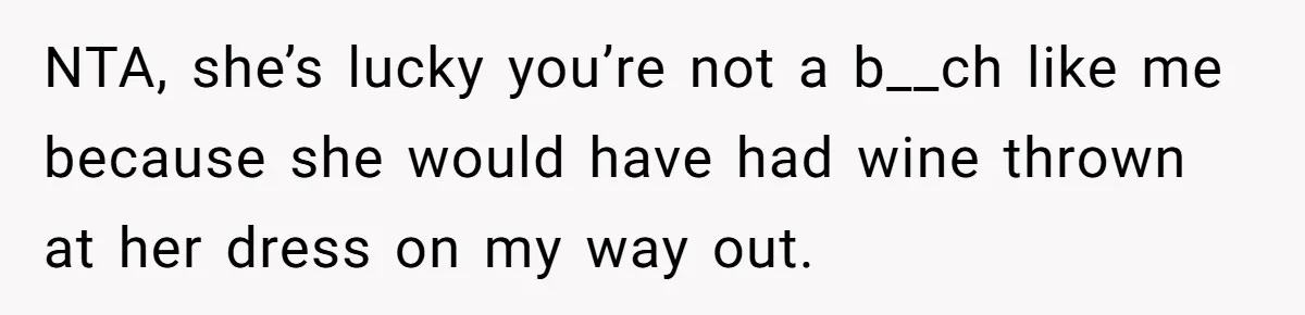NTA, she’s lucky you’re not a b__ch like me because she would have had wine thrown at her dress on my way out.