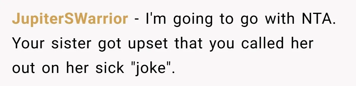 JupiterSWarrior − I'm going to go with NTA. Your sister got upset that you called her out on her sick "joke".