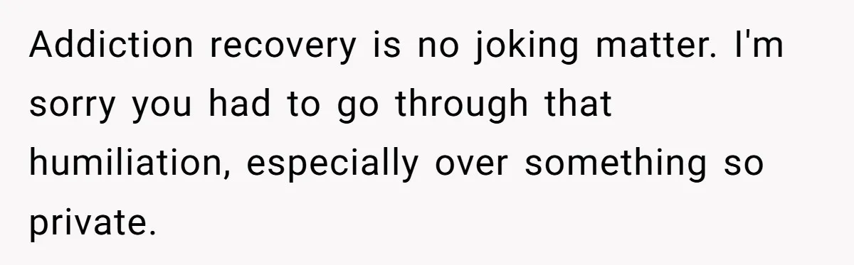 Addiction recovery is no joking matter. I'm sorry you had to go through that humiliation, especially over something so private.