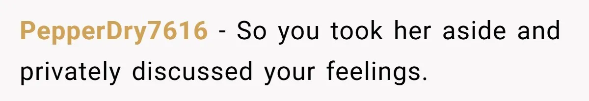 PepperDry7616 − So you took her aside and privately discussed your feelings.