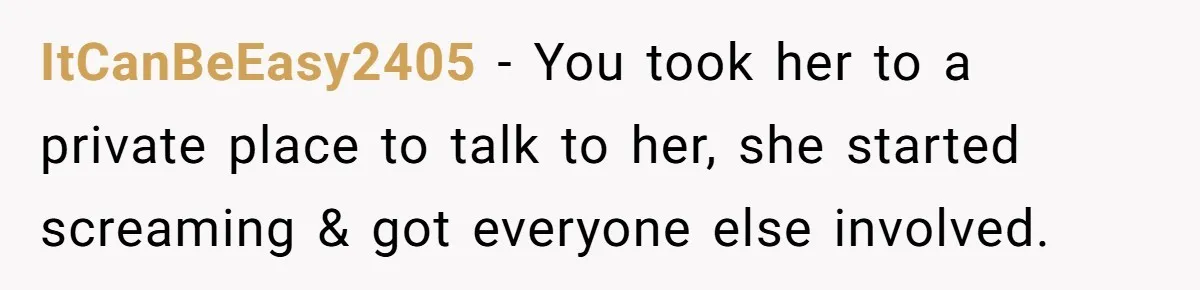 ItCanBeEasy2405 − You took her to a private place to talk to her, she started screaming & got everyone else involved.