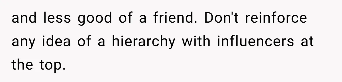 and less good of a friend. Don't reinforce any idea of a hierarchy with influencers at the top.