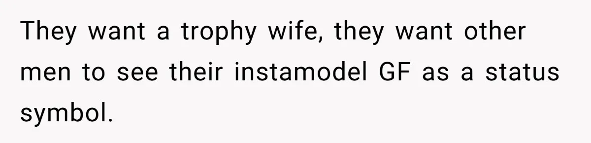 They want a trophy wife, they want other men to see their instamodel GF as a status symbol.