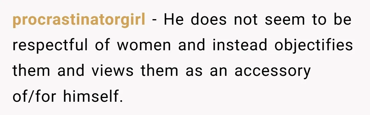 procrastinatorgirl - He does not seem to be respectful of women and instead objectifies them and views them as an accessory of/for himself.