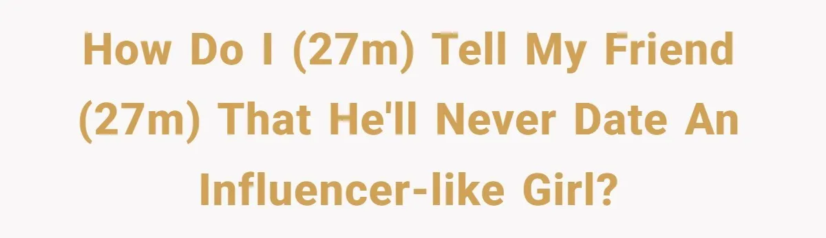 How do I (27M) tell my friend (27M) that he'll never date an influencer-like girl?