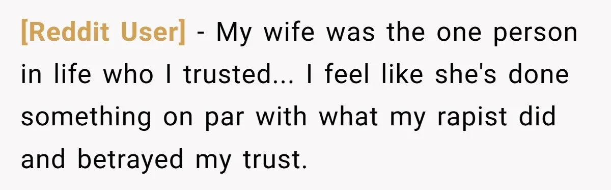 [Reddit User] - My wife was the one person in life who I trusted... I feel like she's done something on par with what my rapist did and betrayed my...