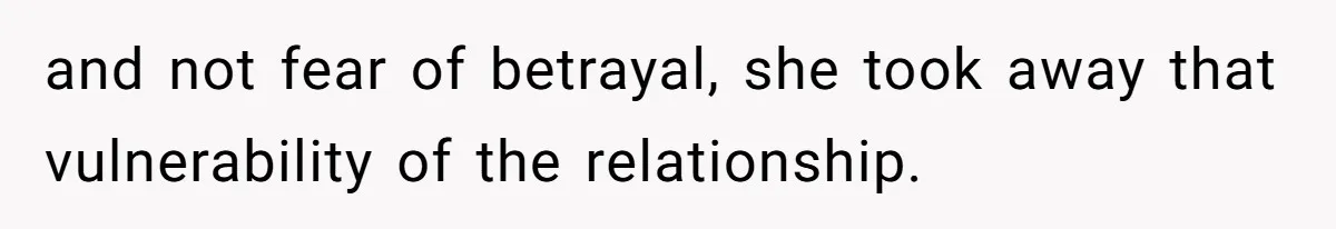 and not fear of betrayal, she took away that vulnerability of the relationship.