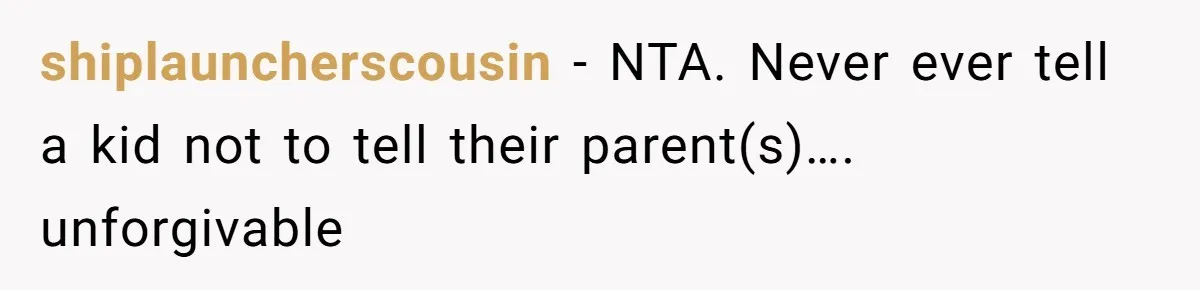shiplauncherscousin - NTA. Never ever tell a kid not to tell their parent(s)…. unforgivable