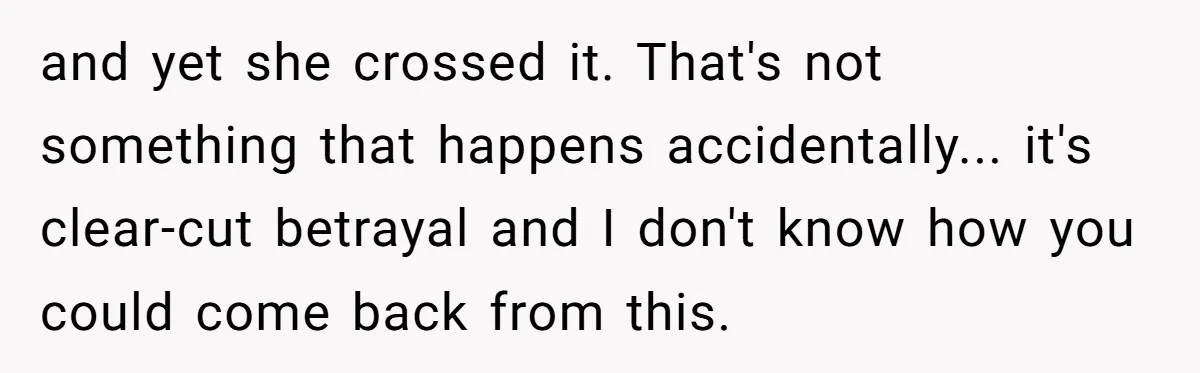 and yet she crossed it. That's not something that happens accidentally... it's clear-cut betrayal and I don't know how you could come back from this.